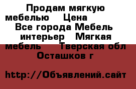 Продам мягкую мебелью. › Цена ­ 25 000 - Все города Мебель, интерьер » Мягкая мебель   . Тверская обл.,Осташков г.